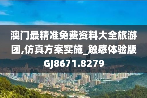 澳门最精准免费资料大全旅游团,仿真方案实施_触感体验版GJ8671.8279