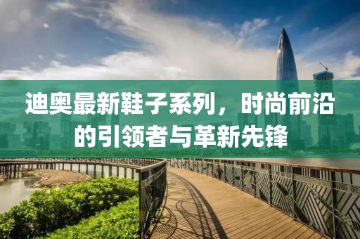 迪奥最新鞋子系列，时尚前沿的引领者与革新先锋