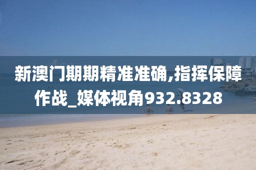 新澳门期期精准准确,指挥保障作战_媒体视角932.8328
