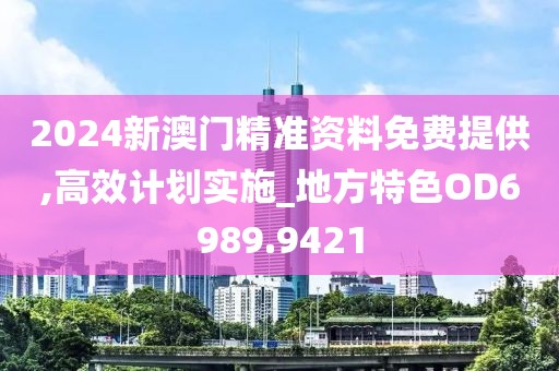 2024新澳门精准资料免费提供,高效计划实施_地方特色OD6989.9421