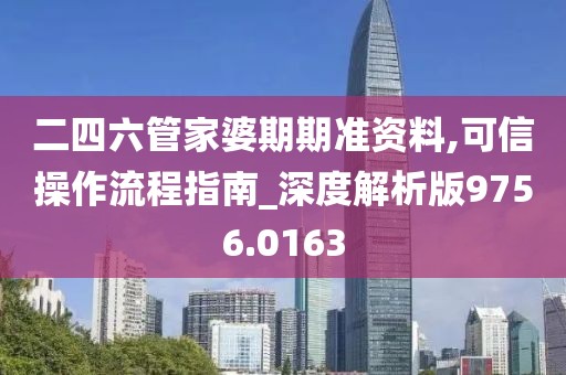 二四六管家婆期期准资料,可信操作流程指南_深度解析版9756.0163