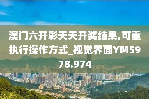 澳门六开彩天天开奖结果,可靠执行操作方式_视觉界面YM5978.974