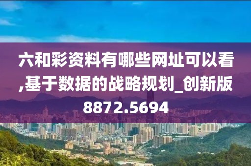 六和彩资料有哪些网址可以看,基于数据的战略规划_创新版8872.5694
