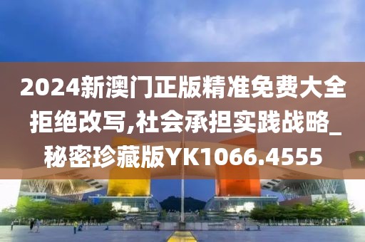 2024新澳门正版精准免费大全 拒绝改写,社会承担实践战略_秘密珍藏版YK1066.4555