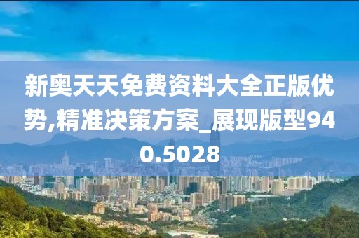 新奥天天免费资料大全正版优势,精准决策方案_展现版型940.5028