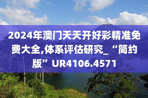 2024年澳门天天开好彩精准免费大全,体系评估研究_“简约版”UR4106.4571