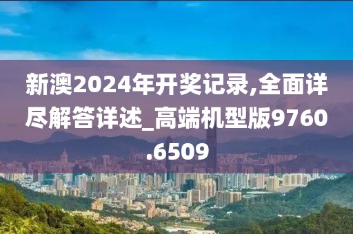 新澳2024年开奖记录,全面详尽解答详述_高端机型版9760.6509