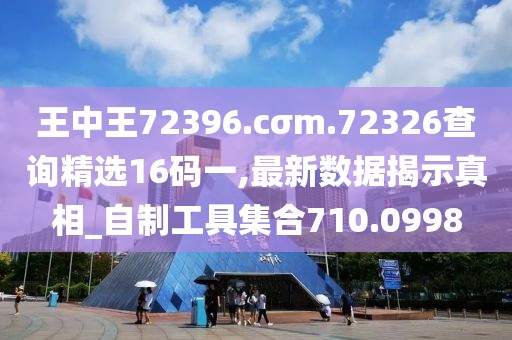王中王72396.cσm.72326查询精选16码一,最新数据揭示真相_自制工具集合710.0998