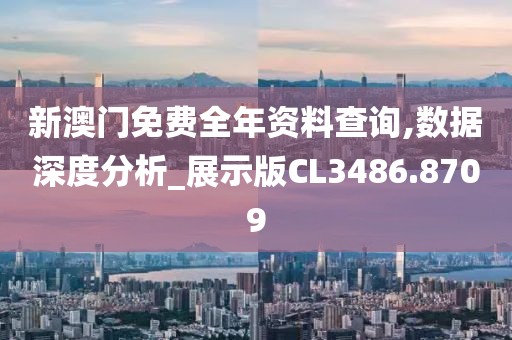 新澳门免费全年资料查询,数据深度分析_展示版CL3486.8709