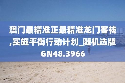 澳门最精准正最精准龙门客栈,实施平衡行动计划_随机选版GN48.3966