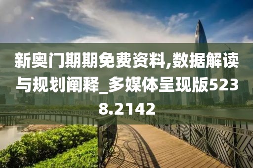 新奥门期期免费资料,数据解读与规划阐释_多媒体呈现版5238.2142