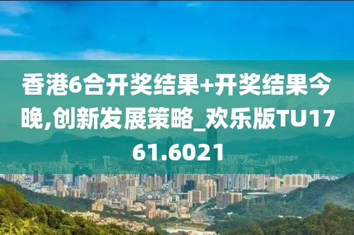 香港6合开奖结果+开奖结果今晚,创新发展策略_欢乐版TU1761.6021