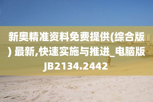 新奥精准资料免费提供(综合版) 最新,快速实施与推进_电脑版JB2134.2442