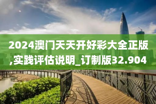 2024澳门天天开好彩大全正版,实践评估说明_订制版32.904