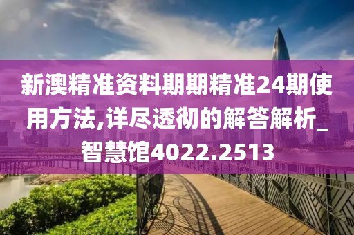 新澳精准资料期期精准24期使用方法,详尽透彻的解答解析_智慧馆4022.2513