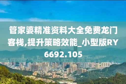 管家婆精准资料大全免费龙门客栈,提升策略效能_小型版RY6692.105
