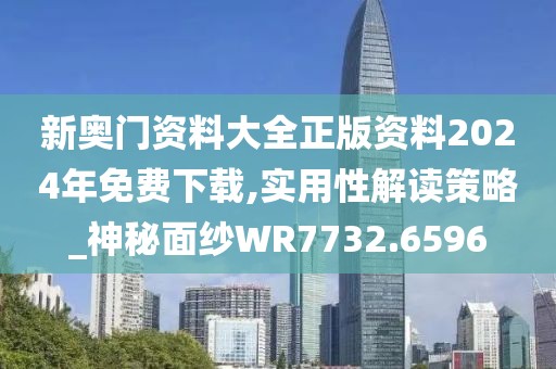 新奥门资料大全正版资料2024年免费下载,实用性解读策略_神秘面纱WR7732.6596