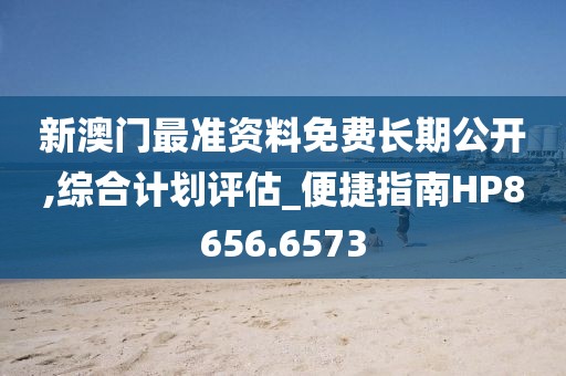 新澳门最准资料免费长期公开,综合计划评估_便捷指南HP8656.6573
