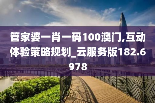 管家婆一肖一码100澳门,互动体验策略规划_云服务版182.6978