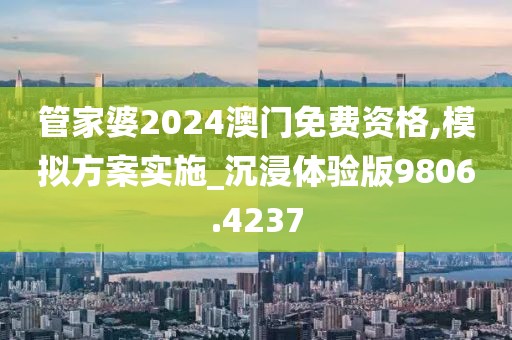 管家婆2024澳门免费资格,模拟方案实施_沉浸体验版9806.4237