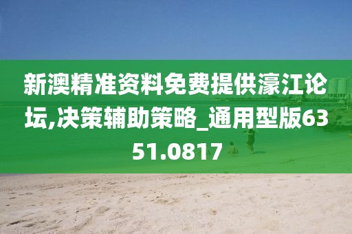 新澳精准资料免费提供濠江论坛,决策辅助策略_通用型版6351.0817