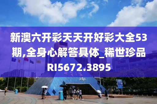 新澳六开彩天天开好彩大全53期,全身心解答具体_稀世珍品RI5672.3895