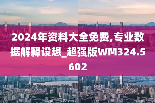 2024年资料大全免费,专业数据解释设想_超强版WM324.5602