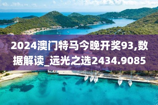 2024澳门特马今晚开奖93,数据解读_远光之选2434.9085