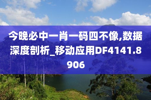 今晚必中一肖一码四不像,数据深度剖析_移动应用DF4141.8906