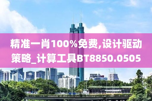 精准一肖100%免费,设计驱动策略_计算工具BT8850.0505