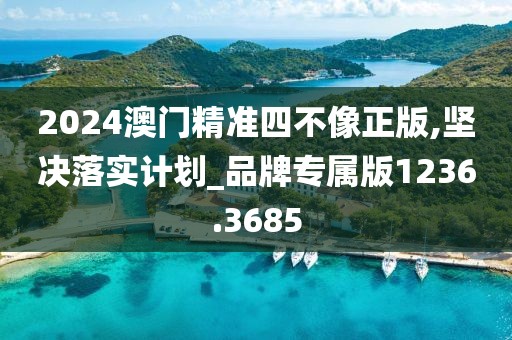 2024澳门精准四不像正版,坚决落实计划_品牌专属版1236.3685