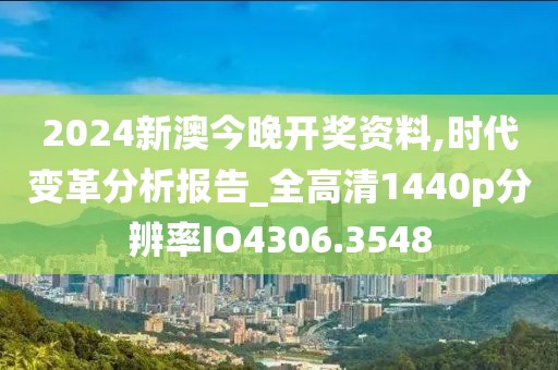 2024新澳今晚开奖资料,时代变革分析报告_全高清1440p分辨率IO4306.3548