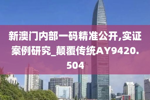 新澳门内部一码精准公开,实证案例研究_颠覆传统AY9420.504
