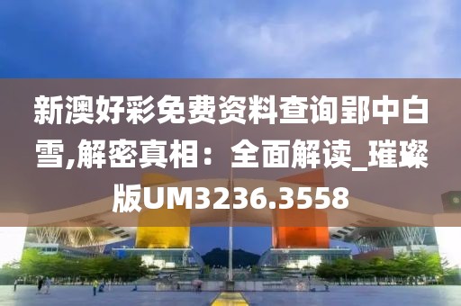 新澳好彩免费资料查询郢中白雪,解密真相：全面解读_璀璨版UM3236.3558