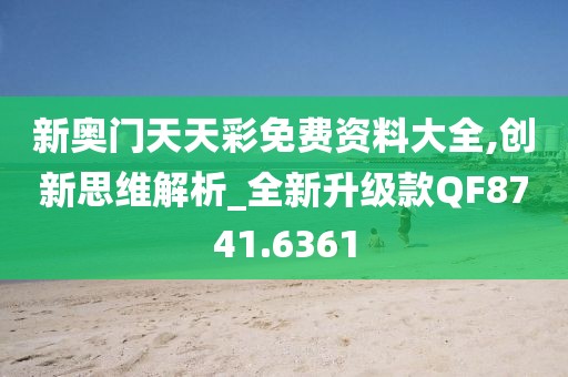 新奥门天天彩免费资料大全,创新思维解析_全新升级款QF8741.6361