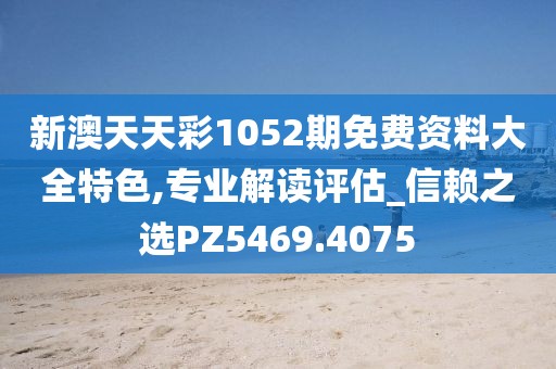 新澳天天彩1052期免费资料大全特色,专业解读评估_信赖之选PZ5469.4075