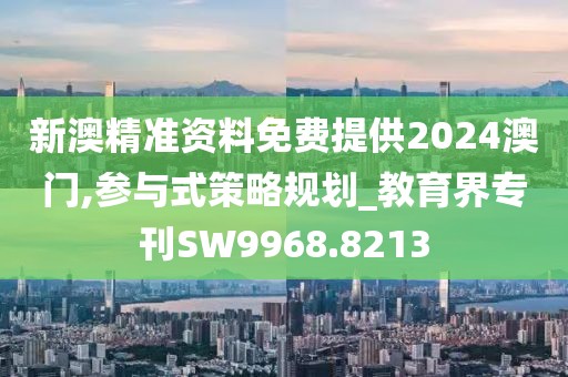 新澳精准资料免费提供2024澳门,参与式策略规划_教育界专刊SW9968.8213