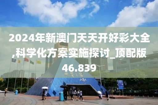 2024年新澳门天天开好彩大全,科学化方案实施探讨_顶配版46.839