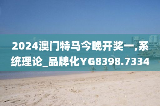 2024澳门特马今晚开奖一,系统理论_品牌化YG8398.7334