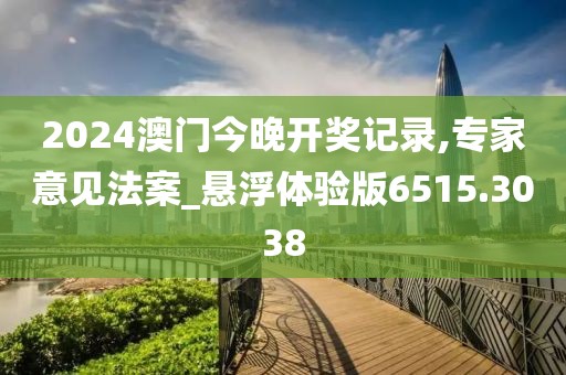 2024澳门今晚开奖记录,专家意见法案_悬浮体验版6515.3038