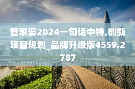 管家婆2024一句话中特,创新项目规划_品牌升级版4559.2787