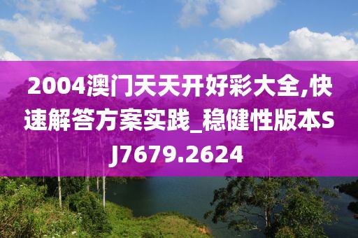 2004澳门天天开好彩大全,快速解答方案实践_稳健性版本SJ7679.2624