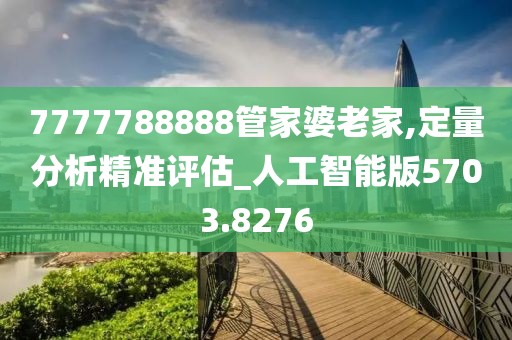 7777788888管家婆老家,定量分析精准评估_人工智能版5703.8276