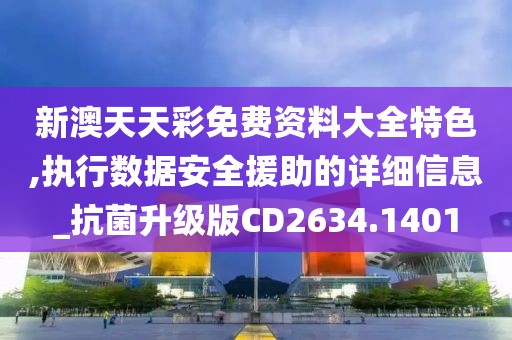 新澳天天彩免费资料大全特色,执行数据安全援助的详细信息_抗菌升级版CD2634.1401