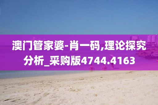 澳门管家婆-肖一码,理论探究分析_采购版4744.4163