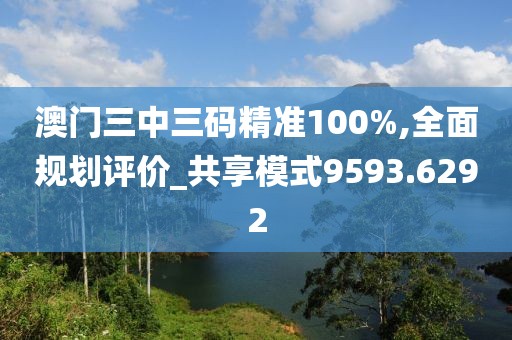 澳门三中三码精准100%,全面规划评价_共享模式9593.6292