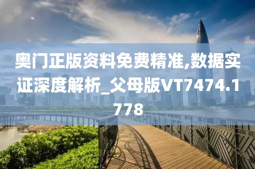 奥门正版资料免费精准,数据实证深度解析_父母版VT7474.1778