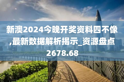 新澳2024今晚开奖资料四不像,最新数据解析揭示_资源盘点2678.68