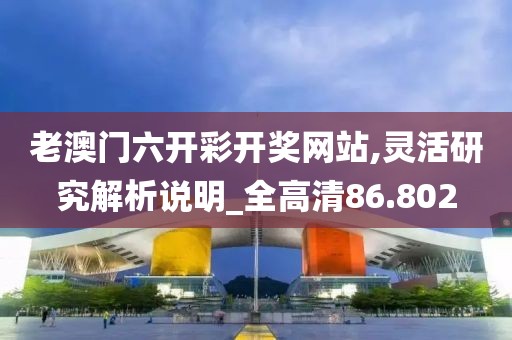 老澳门六开彩开奖网站,灵活研究解析说明_全高清86.802