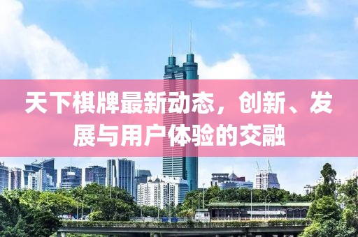 天下棋牌最新动态，创新、发展与用户体验的交融